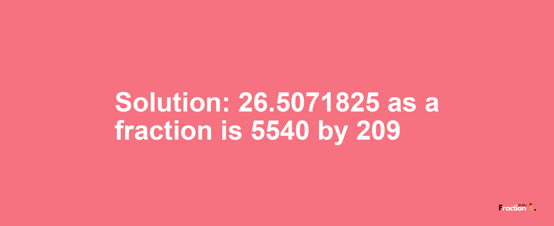 Solution:26.5071825 as a fraction is 5540/209